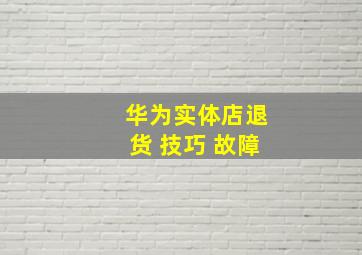 华为实体店退货 技巧 故障